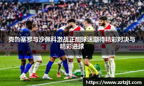 克鲁塞罗与沙佩科激战正酣球迷期待精彩对决与精彩进球