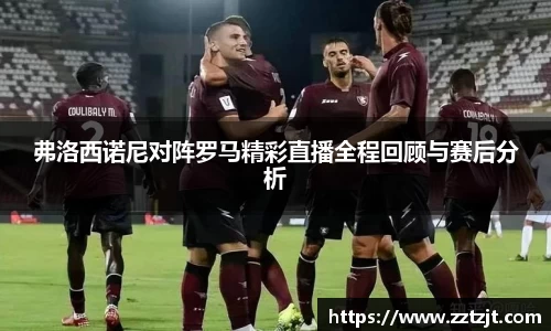 弗洛西诺尼对阵罗马精彩直播全程回顾与赛后分析